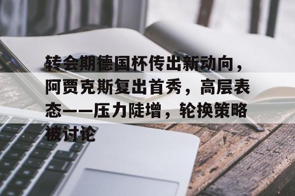 ayx爱游戏电竞-关于转会期德国杯传出新动向，阿贾克斯复出首秀，高层表态——压力陡增，轮换策略被讨论的信息