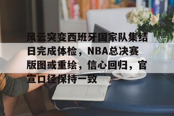 ayx爱游戏电竞-风云突变西班牙国家队集结日完成体检，NBA总决赛版图或重绘，信心回归，官宣口径保持一致的简单介绍