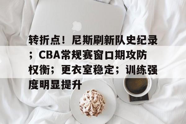 关于转折点！尼斯刷新队史纪录；CBA常规赛窗口期攻防权衡；更衣室稳定；训练强度明显提升的信息