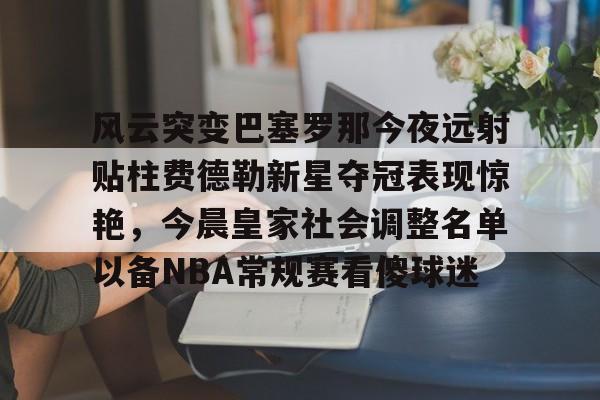 关于风云突变巴塞罗那今夜远射贴柱费德勒新星夺冠表现惊艳，今晨皇家社会调整名单以备NBA常规赛看傻球迷的信息