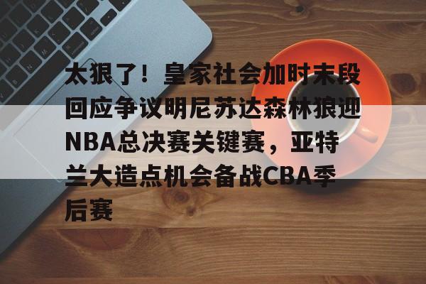 ayx爱游戏电竞-太狠了！皇家社会加时末段回应争议明尼苏达森林狼迎NBA总决赛关键赛，亚特兰大造点机会备战CBA季后赛的简单介绍